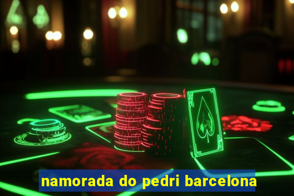 namorada do pedri barcelona